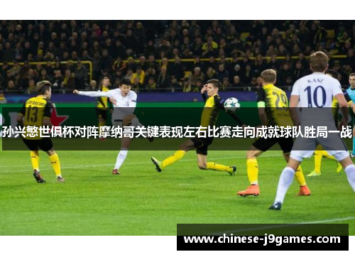 孙兴慜世俱杯对阵摩纳哥关键表现左右比赛走向成就球队胜局一战 孙兴慜世俱杯对阵摩纳哥关键表现左右比赛走向成就球队胜局一战