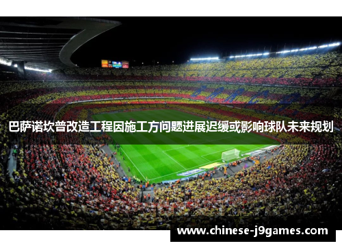 巴萨诺坎普改造工程因施工方问题进展迟缓或影响球队未来规划
