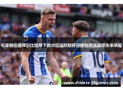 布莱顿在德泽尔比指导下首次征战欧联杯迎接新挑战展望未来荣耀 布莱顿在德泽尔比指导下首次征战欧联杯迎接新挑战展望未来荣耀