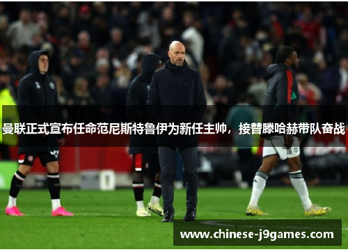 曼联正式宣布任命范尼斯特鲁伊为新任主帅，接替滕哈赫带队奋战