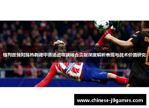 格列兹曼对阵热刺德甲赛场进攻端综合贡献深度解析表现与战术价值研究 格列兹曼对阵热刺德甲赛场进攻端综合贡献深度解析表现与战术价值研究