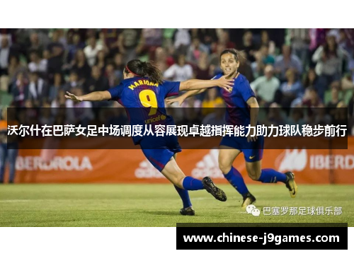 沃尔什在巴萨女足中场调度从容展现卓越指挥能力助力球队稳步前行