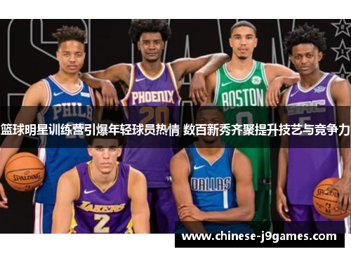 篮球明星训练营引爆年轻球员热情 数百新秀齐聚提升技艺与竞争力