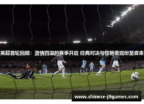 英超首轮回顾：激情四溢的赛季开启 经典对决与惊艳表现纷至沓来