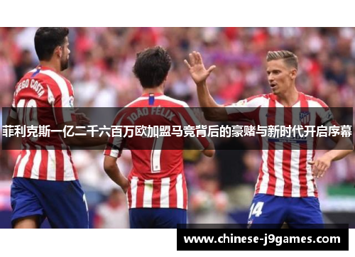 菲利克斯一亿二千六百万欧加盟马竞背后的豪赌与新时代开启序幕