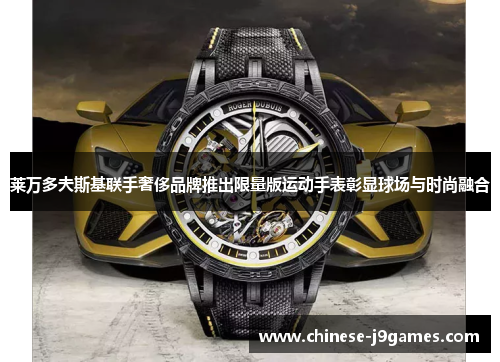 莱万多夫斯基联手奢侈品牌推出限量版运动手表彰显球场与时尚融合