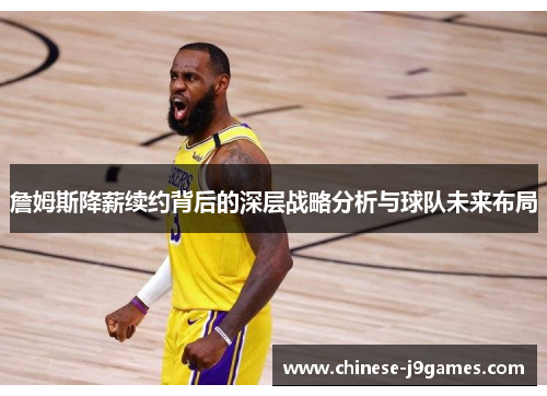 詹姆斯降薪续约背后的深层战略分析与球队未来布局
