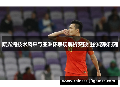 阮光海技术风采与亚洲杯表现解析突破性的精彩时刻