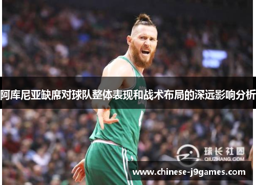 阿库尼亚缺席对球队整体表现和战术布局的深远影响分析 阿库尼亚缺席对球队整体表现和战术布局的深远影响分析